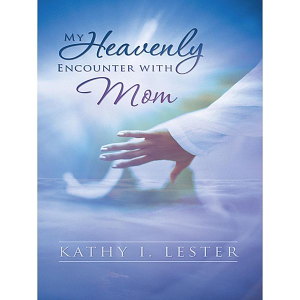 My Heavenly Encounter with Mom, Kathy I. Lester