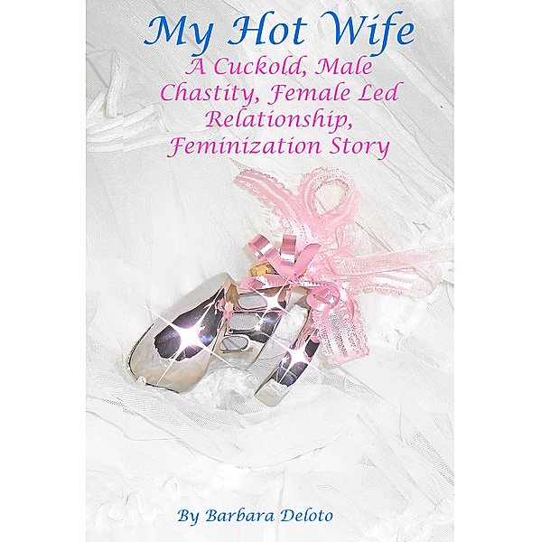 My Hot Wife: A Cuckold, Male Chastity, Female Led Relationship, Feminization Story, Barbara Deloto