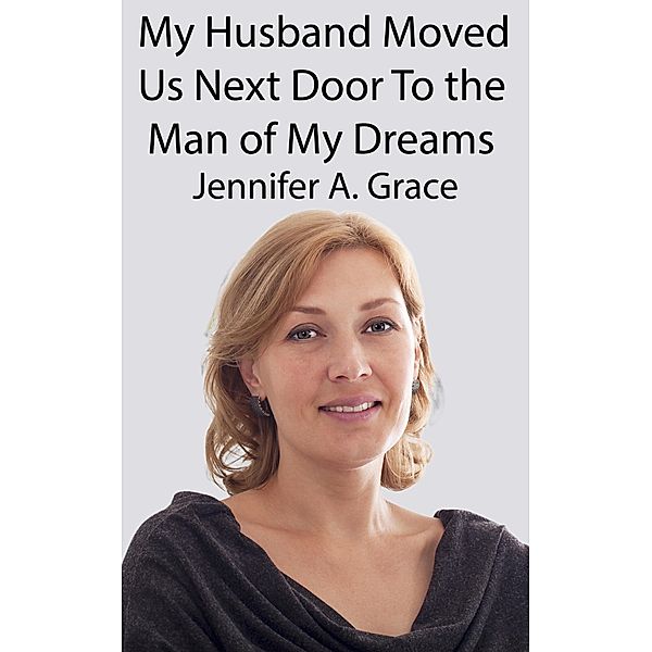 My Husband Moved Us Next Door To the Man of My Dreams, Jennifer A. Grace