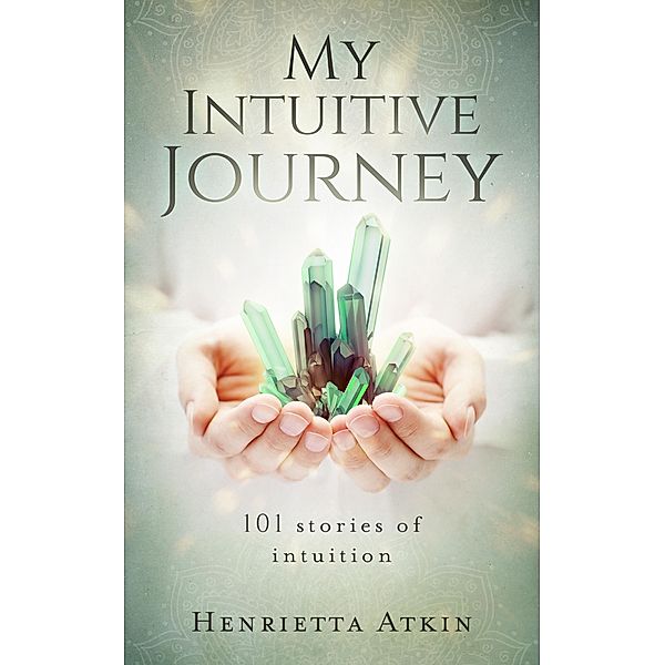 My Intuitive Journey: 101 Stories of Intuition, Henrietta Atkin