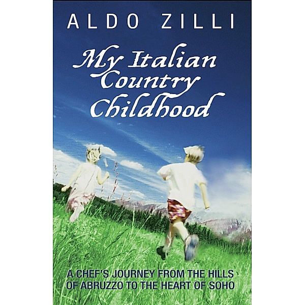 My Italian Country Childhood - A Chef's Journey From the Hills of Abruzzo to the Heart of Soho, Aldo Zilli