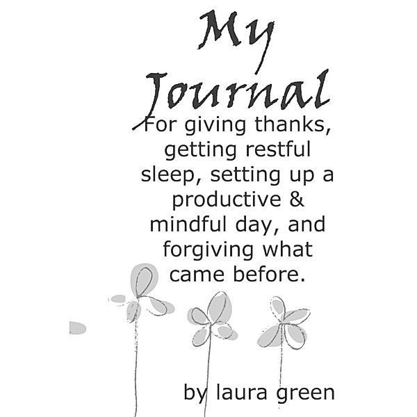 My Journal: For Giving Thanks, Getting Restful Sleep, Setting up a Productive & Mindful Day, and Forgiving What Came Before., Laura Green