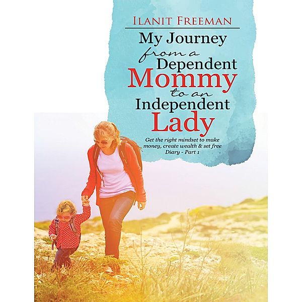 My Journey from a Dependent Mommy to an Independent Lady: Get the Right Mindset to Make Money, Create Wealth & Set Free Diary - Part 1, Ilanit Freeman
