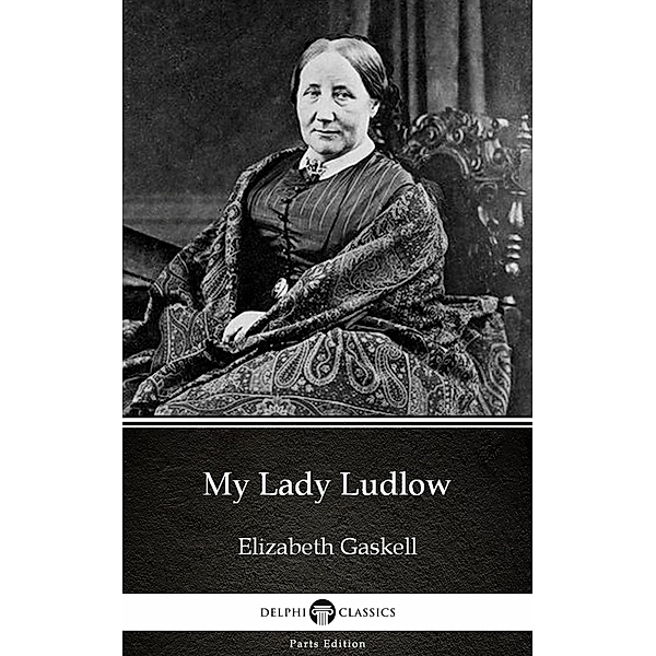 My Lady Ludlow by Elizabeth Gaskell - Delphi Classics (Illustrated) / Delphi Parts Edition (Elizabeth Gaskell) Bd.10, Elizabeth Gaskell