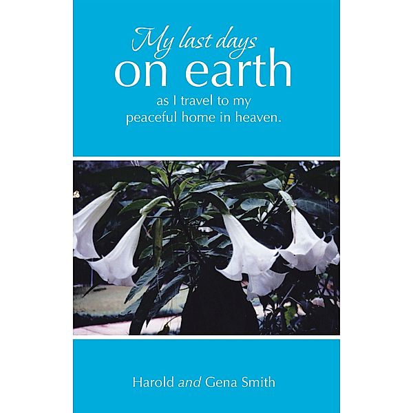 My last days on earth, as I travel to my peaceful home in heaven., Harold Smith, Gena Smith
