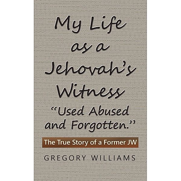 My Life as a Jehovah's Witness: Used Abused and Forgotten., Gregory Williams