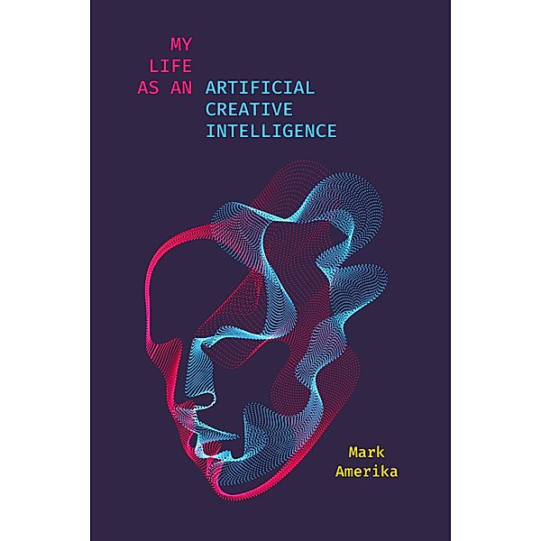 My Life as an Artificial Creative Intelligence / Sensing Media: Aesthetics, Philosophy, and Cultures of Media, Mark Amerika