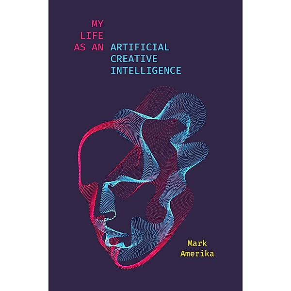 My Life as an Artificial Creative Intelligence / Sensing Media: Aesthetics, Philosophy, and Cultures of Media, Mark Amerika