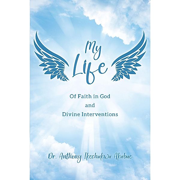 My Life: Of Faith in God and Divine Interventions, Anthony Ikechukwu Akubue