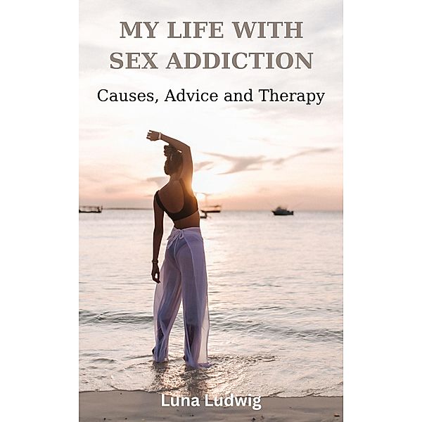 MY LIFE WITH SEX ADDICTION Causes, Advice and Therapy, Luna Ludwig