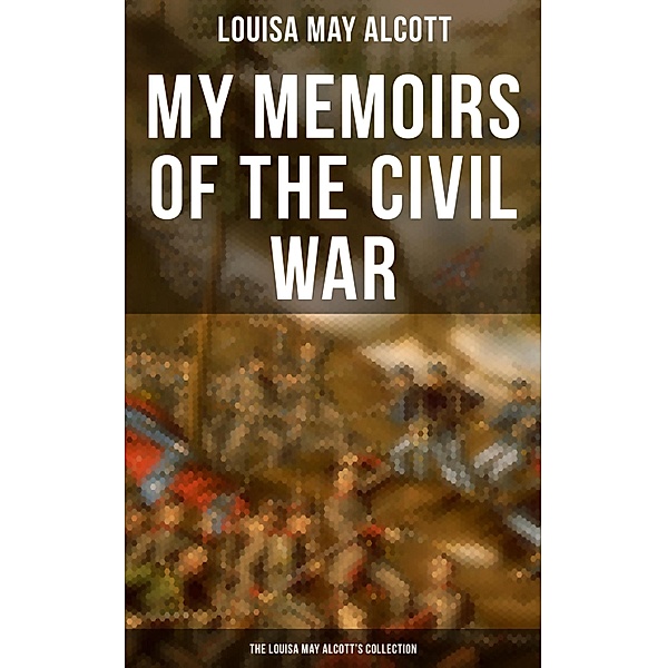 My Memoirs of the Civil War: The Louisa May Alcott's Collection, Louisa May Alcott
