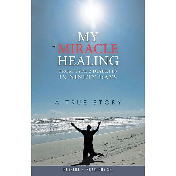 My Miracle Healing from Type 2 Diabetes in Ninety Days, Herbert E. McArthur Sr.