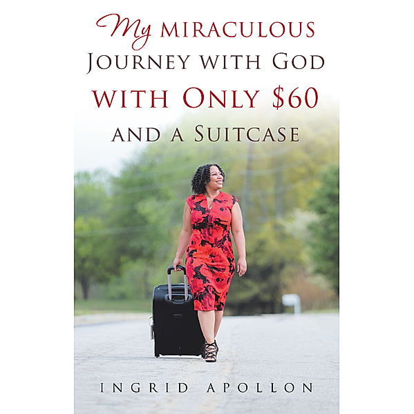 My Miraculous Journey with God with Only $60 and a Suitcase, Ingrid Apollon