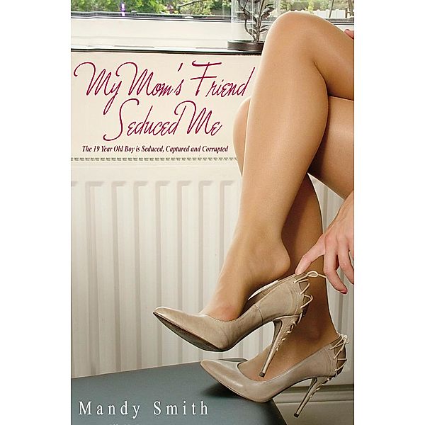 My Mom's Friend Seduced Me: The 19 Year Old Boy is Seduced, Captured and Corrupted, Mandy Smith