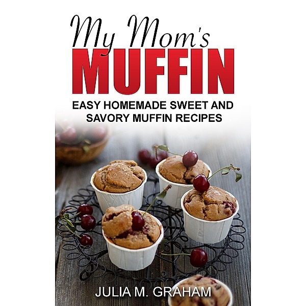My Mom's Muffin - Easy Homemade Sweet and Savory Muffin Recipes, Julia M. Graham
