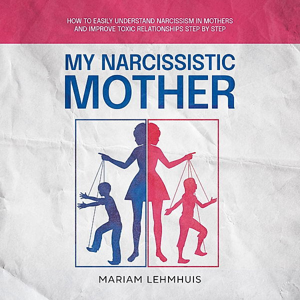 My narcissistic mother: How to easily understand narcissism in mothers and improve toxic relationships step by step, Mariam Lehmhuis