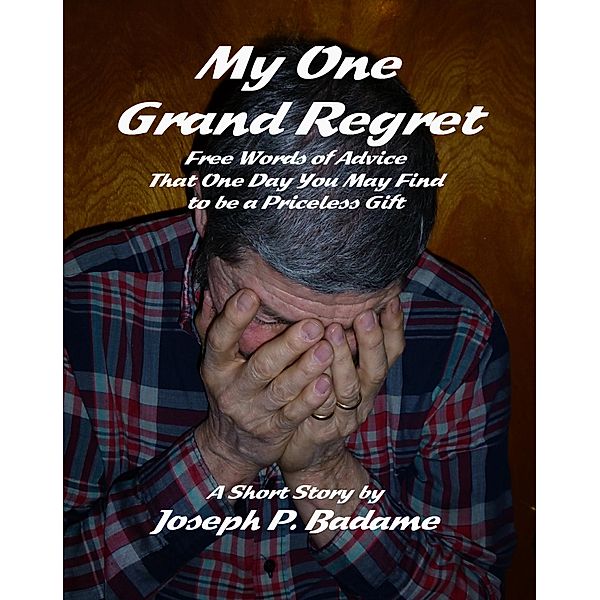 My One Grand Regret - Free Words of Advice That One Day You May Find to be a Priceless Gift., Joseph P. Badame