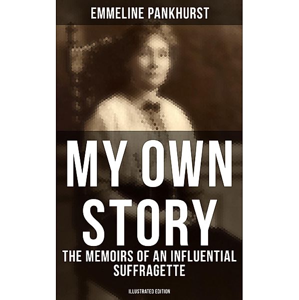 My Own Story: The Memoirs of an Influential Suffragette (Illustrated Edition), Emmeline Pankhurst