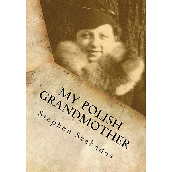 My Polish Grandmother: From Tragedy In Poland To Her Rose Garden In America, Stephen Szabados