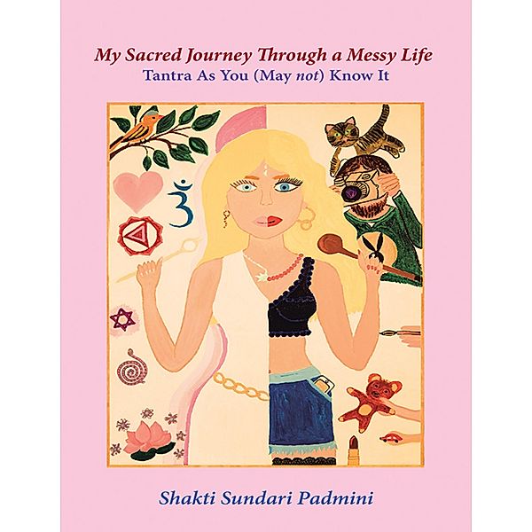 My Sacred Journey Through a Messy Life: Tantra As You (May Not) Know It, Shakti Sundari Padmini