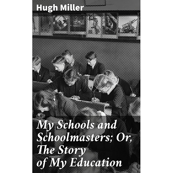 My Schools and Schoolmasters; Or, The Story of My Education, Hugh Miller