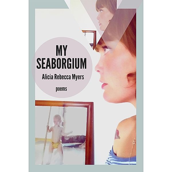 My Seaborgium: Poems (The Mineral Point Poetry Series, #2) / The Mineral Point Poetry Series, Alicia Rebecca Myers