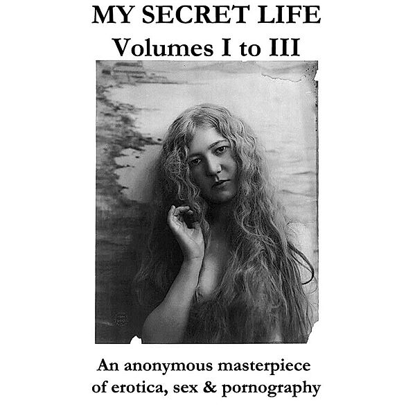 My Secret Life Volumes I. to III. An anonymous masterpiece of erotica, sex & pornography, Anonymous