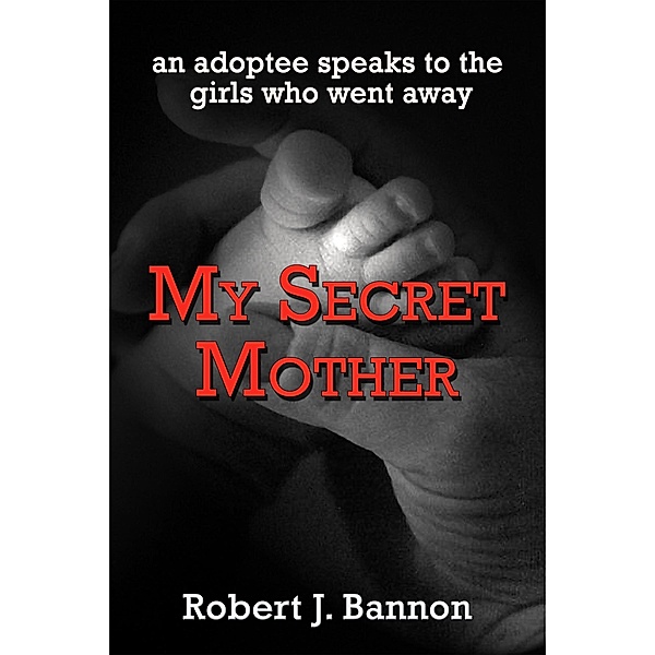 My Secret Mother: an adoptee speaks to the girls who went away / Robert J Bannon, Robert J Bannon