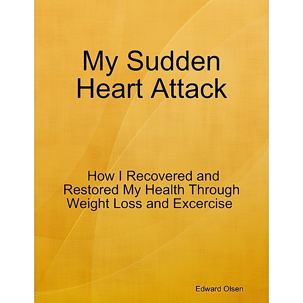 My Sudden Heart Attack:  How I Recovered and Restored My Health Through Weight Loss and Excercise, Edward Olsen