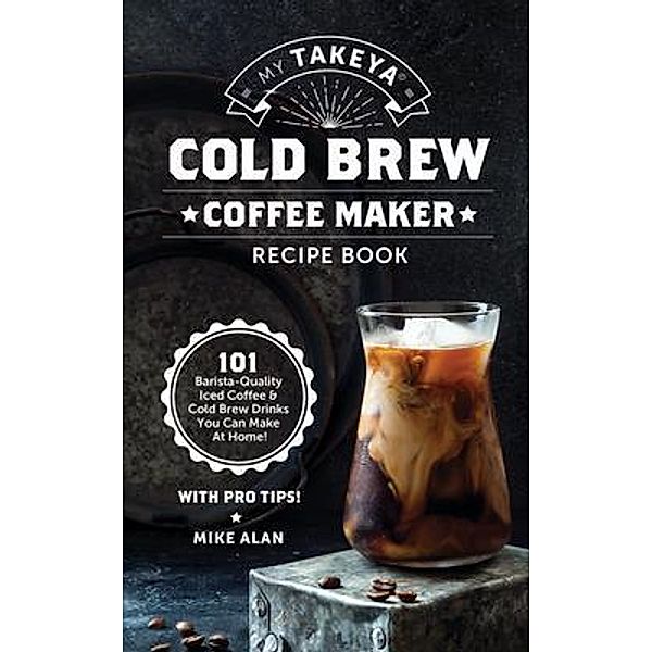 My Takeya Cold Brew Coffee Maker Recipe Book / Takeya Coffee & Tea Cookbooks (Book 1) Bd.1, Mike Alan