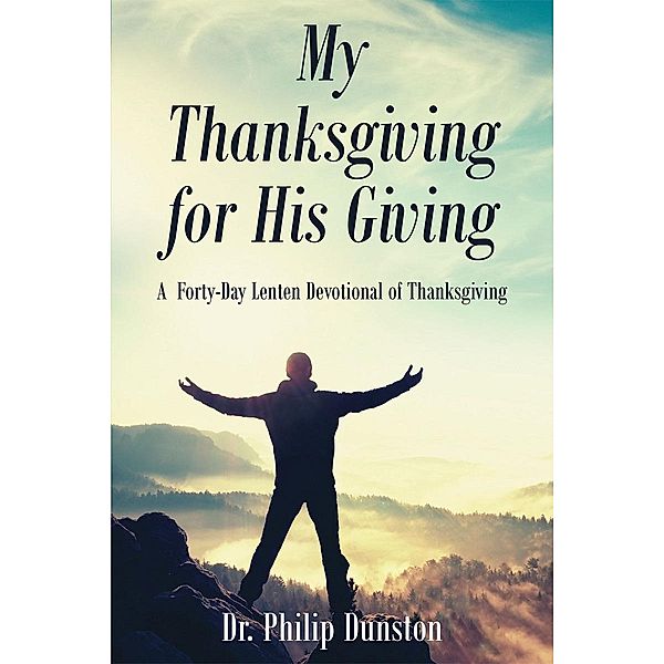 My Thanksgiving for His Giving : A  Forty-Day Lenten Devotional of Thanksgiving, Philip Dunston