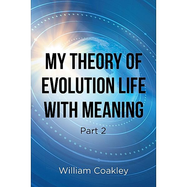 My Theory of Evolution Life with Meaning Part 2, William Coakley