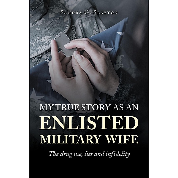My True Story As An Enlisted Military Wife The drug use, lies and infidelity, Sandra G. Slayton