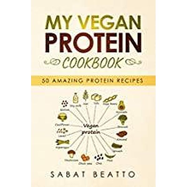 My Vegan Protein Cookbook: 50 Amazing Protein Recipes, Sabat Beatto