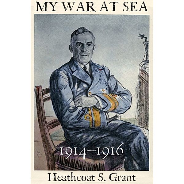 My War at Sea 1914–1916: A Captain's Life with the Royal Navy During the First World War, Heathcoat Grant