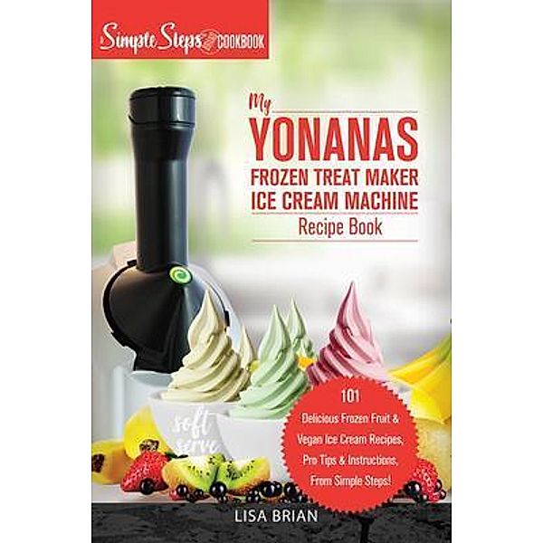 My Yonanas Frozen Treat Maker Ice Cream Machine Recipe Book, A Simple Steps Brand Cookbook / Sorbet Maker, Vegan Gifts (Book 1) Bd.2, Lisa Brian
