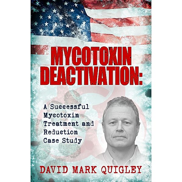 Mycotoxin Deactivation: A Successful Mycotoxin Treatment and Reduction Case Study (Mycotoxin Treatment Series, #1) / Mycotoxin Treatment Series, David Mark Quigley