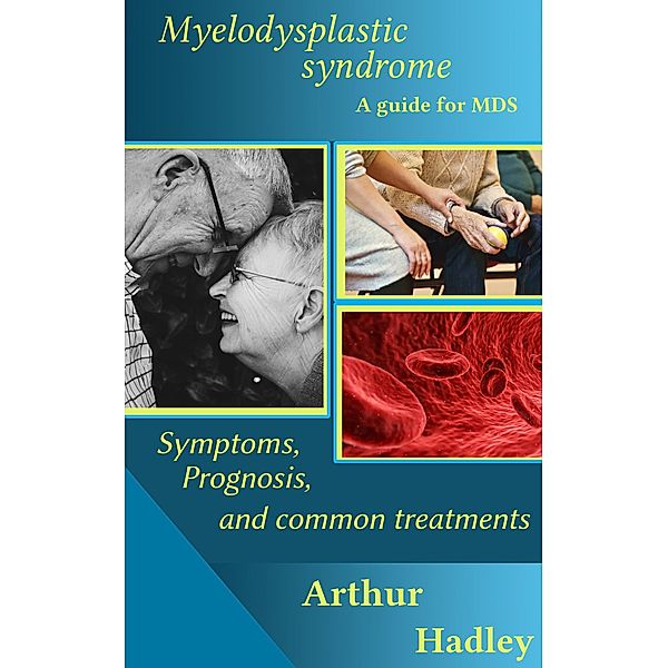 Myelodysplastic Syndrome (MDS): A Guide for MDS (Symptoms, Prognosis and Common Treatment Options), Arthur Hadley