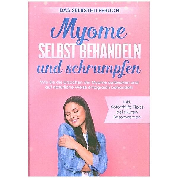 Myome selbst behandeln und schrumpfen - Das Selbsthilfebuch: Wie Sie die Ursachen der Myome aufdecken und auf natürliche Weise erfolgreich behandeln - inkl. Soforthilfe-Tipps bei akuten Beschwerden, Elisabeth Cornelsen