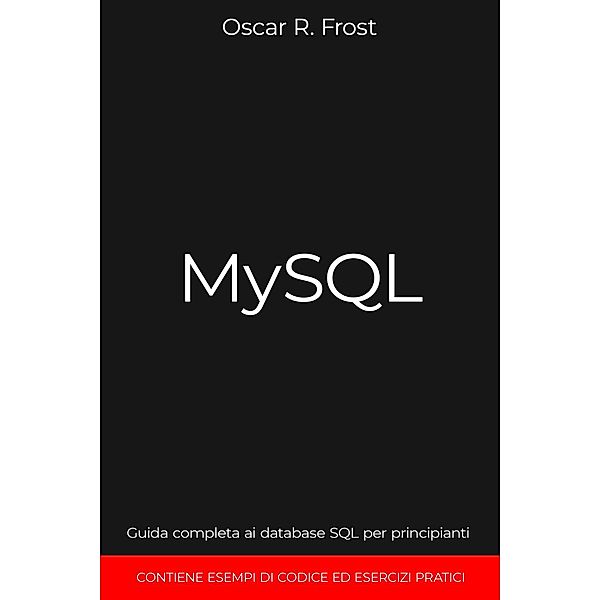 MySQL: Guida Completa ai Database SQL per Principianti. Contiene Esempi di Codice ed Esercizi Pratici., Oscar R. Frost
