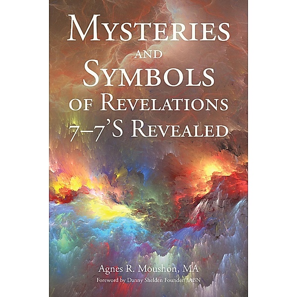 Mysteries and Symbols of Revelations 7-7'S Revealed, Agnes R. Moushon Ma