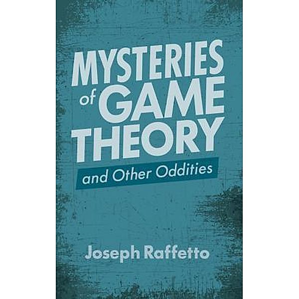 Mysteries of Game Theory and Other Oddities, Joseph Raffetto