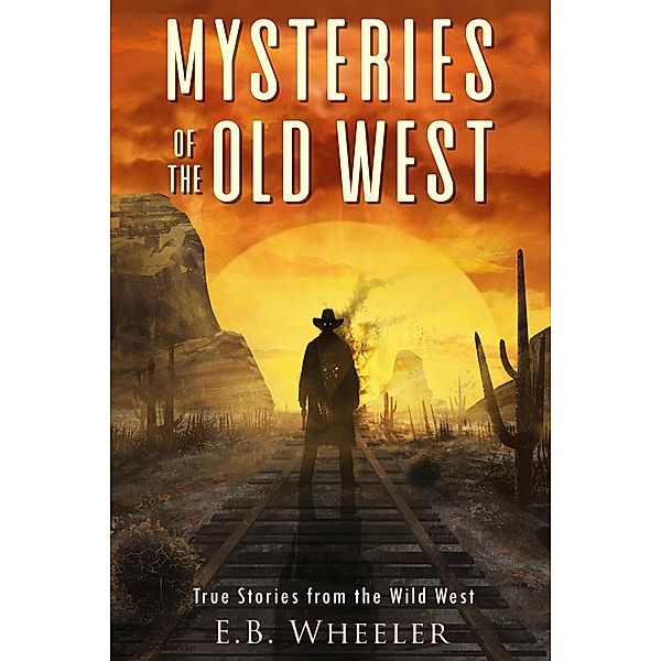 Mysteries of the Old West: True Stories from the Wild West (Mysteries in History for Boys and Girls) / Mysteries in History for Boys and Girls, E. B. Wheeler
