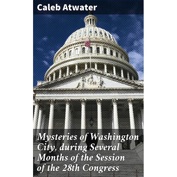 Mysteries of Washington City, during Several Months of the Session of the 28th Congress, Caleb Atwater