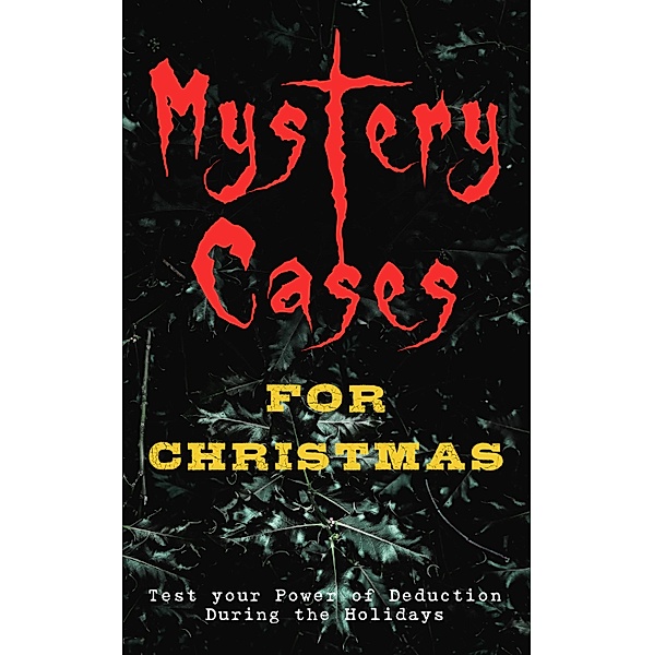 Mystery Cases For Christmas - Test your Power of Deduction During the Holidays, Arthur Conan Doyle, Thomas Hardy, Sabine Baring-Gould, Robert Barr, Katherine Rickford, Catherine L. Pirkis, Edgar Wallace, O. Henry, R. Austin Freeman, G. K. Chesterton, Emmuska Orczy, Arthur Cheney Train, Wilkie Collins, Fred M White