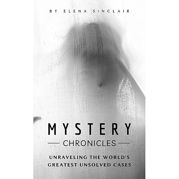 Mystery Chronicles: Unraveling the World's Greatest Unsolved Cases, Elena Sinclair