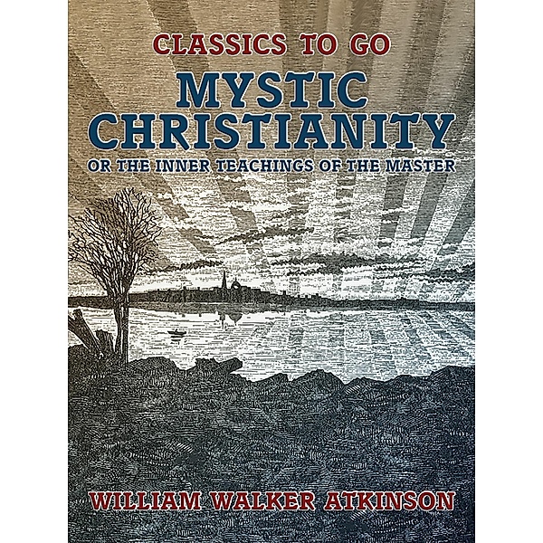 Mystic Christianity, or The Inner Teachings of the Master, William Walker Atkinson