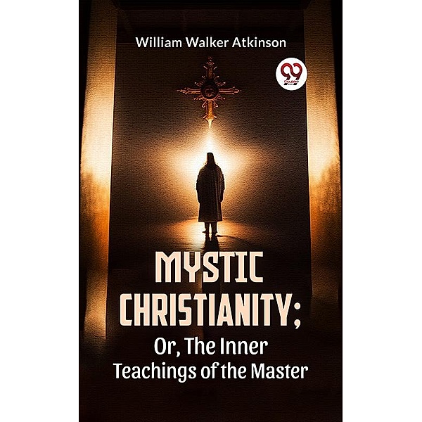 Mystic Christianity; Or, The Inner Teachings Of The Master, William Walker Atkinson