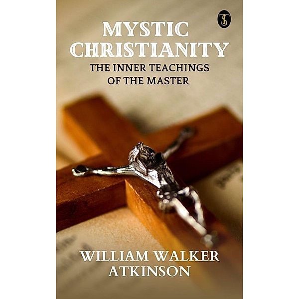 Mystic Christianity: The Inner Teachings Of The Master, William Walker Atkinson