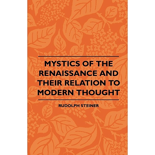 Mystics Of The Renaissance And Their Relation To Modern Thought - Including Meister Eckhart, Tauler, Paracelsus, Jacob Boehme, Giordano Bruno And Others, Rudolph Steiner